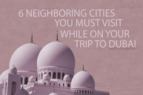 6 Neighboring Cities You Must Visit While On Your Trip To Dubai