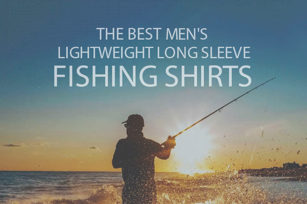 13 Best Men's Lightweight Long Sleeve Fishing Shirts
