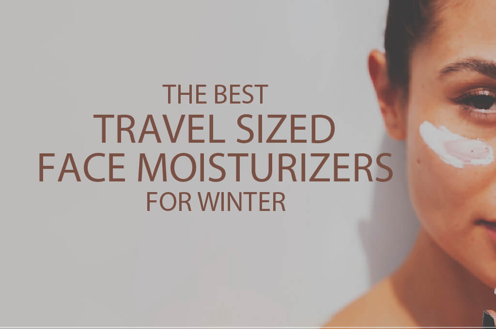 13 Best Travel Sized Face Moisturizers for Winter